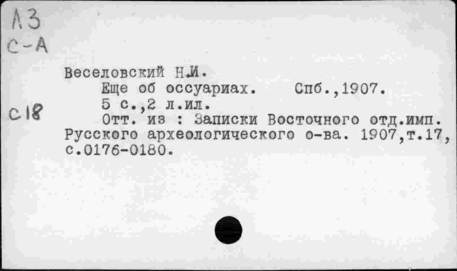 ﻿№
С-А
С-Iff
Веселовский НЈИ.
Еще об оссуариах. Спб.,1907.
5 с.,2 л.ил.
Отт. из : Записки Восточного отд.имп. Русского археологического о-ва. 1907,т.17, с.0176-0180.